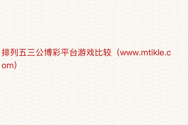 排列五三公博彩平台游戏比较（www.mtikle.com）