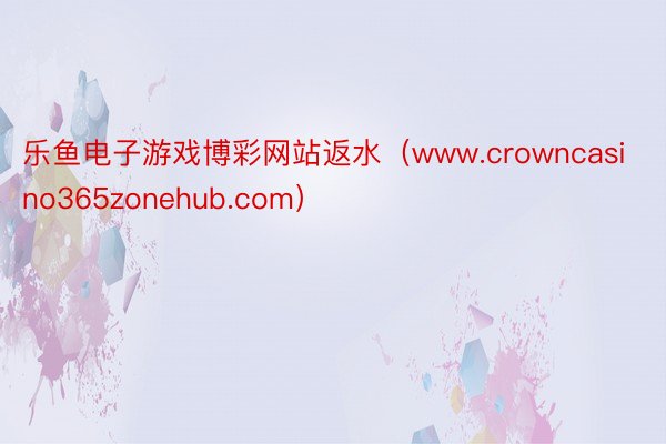 乐鱼电子游戏博彩网站返水（www.crowncasino365zonehub.com）