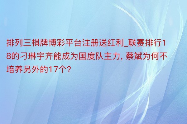 排列三棋牌博彩平台注册送红利_联赛排行18的刁琳宇齐能成为国度队主力, 蔡斌为何不培养另外的17个?