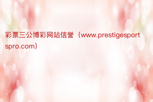 彩票三公博彩网站信誉（www.prestigesportspro.com）