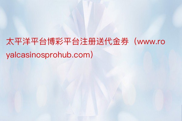 太平洋平台博彩平台注册送代金券（www.royalcasinosprohub.com）