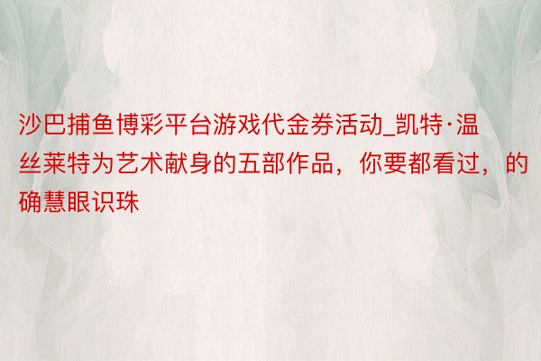 沙巴捕鱼博彩平台游戏代金券活动_凯特·温丝莱特为艺术献身的五部作品，你要都看过，的确慧眼识珠