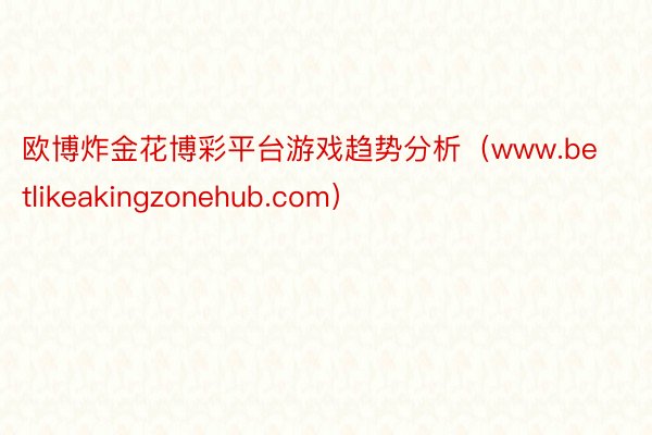 欧博炸金花博彩平台游戏趋势分析（www.betlikeakingzonehub.com）