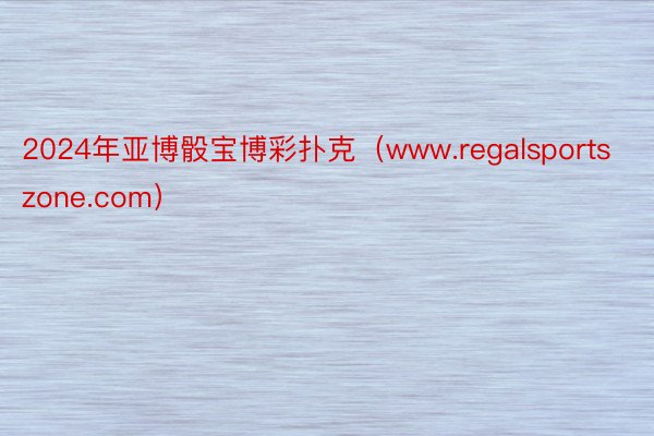 2024年亚博骰宝博彩扑克（www.regalsportszone.com）