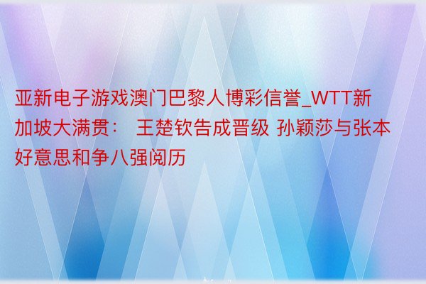 亚新电子游戏澳门巴黎人博彩信誉_WTT新加坡大满贯： 王楚钦告成晋级 孙颖莎与张本好意思和争八强阅历