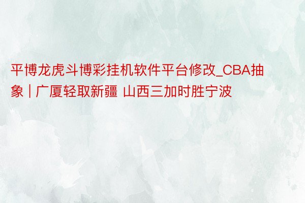 平博龙虎斗博彩挂机软件平台修改_CBA抽象 | 广厦轻取新疆 山西三加时胜宁波