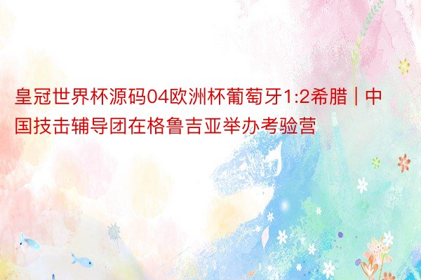 皇冠世界杯源码04欧洲杯葡萄牙1:2希腊 | 中国技击辅导团在格鲁吉亚举办考验营