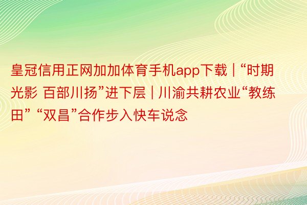 皇冠信用正网加加体育手机app下载 | “时期光影 百部川扬”进下层 | 川渝共耕农业“教练田” “双昌”合作步入快车说念