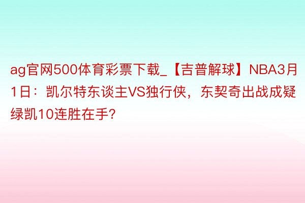 ag官网500体育彩票下载_【吉普解球】NBA3月1日：凯尔特东谈主VS独行侠，东契奇出战成疑绿凯10连胜在手？