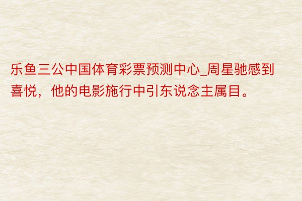 乐鱼三公中国体育彩票预测中心_周星驰感到喜悦，他的电影施行中引东说念主属目。