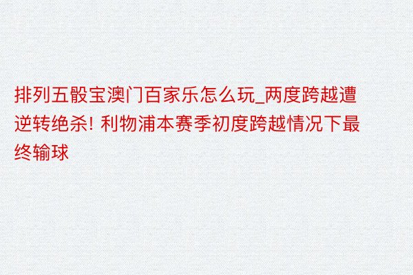 排列五骰宝澳门百家乐怎么玩_两度跨越遭逆转绝杀! 利物浦本赛季初度跨越情况下最终输球