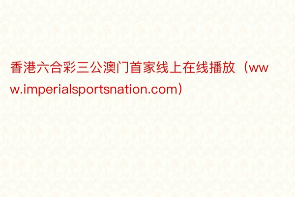 香港六合彩三公澳门首家线上在线播放（www.imperialsportsnation.com）