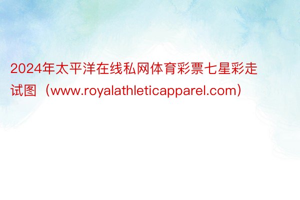 2024年太平洋在线私网体育彩票七星彩走试图（www.royalathleticapparel.com）