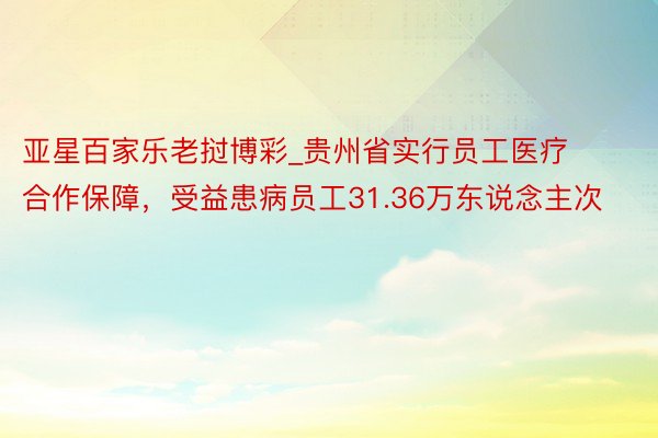 亚星百家乐老挝博彩_贵州省实行员工医疗合作保障，受益患病员工31.36万东说念主次