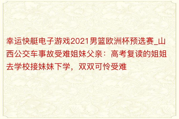 幸运快艇电子游戏2021男篮欧洲杯预选赛_山西公交车事故受难姐妹父亲：高考复读的姐姐去学校接妹妹下学，双双可怜受难