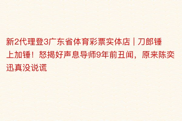 新2代理登3广东省体育彩票实体店 | 刀郎锤上加锤！怒揭好声息导师9年前丑闻，原来陈奕迅真没说谎