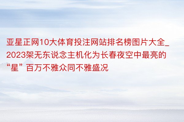 亚星正网10大体育投注网站排名榜图片大全_2023架无东说念主机化为长春夜空中最亮的“星” 百万不雅众同不雅盛况