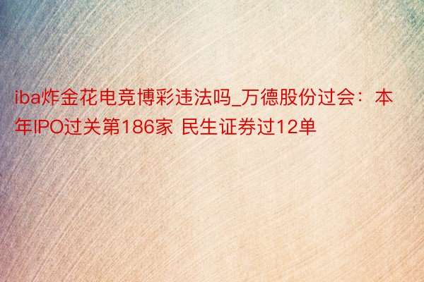 iba炸金花电竞博彩违法吗_万德股份过会：本年IPO过关第186家 民生证券过12单