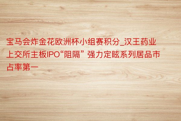 宝马会炸金花欧洲杯小组赛积分_汉王药业上交所主板IPO“阻隔” 强力定眩系列居品市占率第一