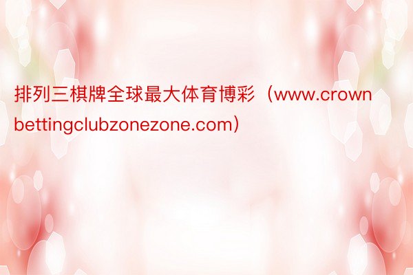 排列三棋牌全球最大体育博彩（www.crownbettingclubzonezone.com）