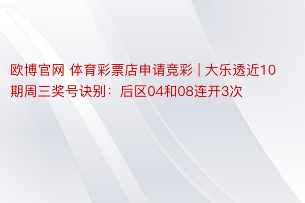 欧博官网 体育彩票店申请竞彩 | 大乐透近10期周三奖号诀别：后区04和08连开3次