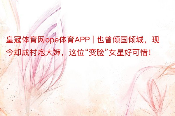 皇冠体育网ope体育APP | 也曾倾国倾城，现今却成村炮大婶，这位“变脸”女星好可惜！