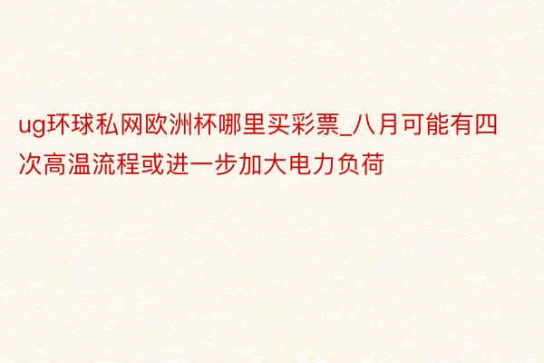 ug环球私网欧洲杯哪里买彩票_八月可能有四次高温流程或进一步加大电力负荷