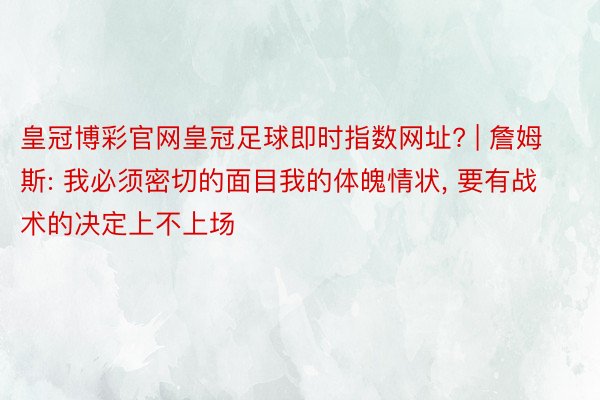 皇冠博彩官网皇冠足球即时指数网址? | 詹姆斯: 我必须密切的面目我的体魄情状, 要有战术的决定上不上场