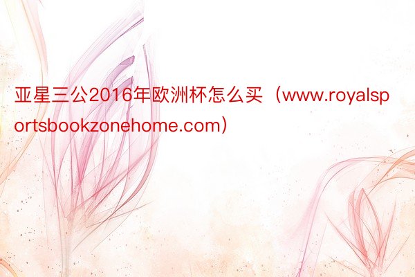 亚星三公2016年欧洲杯怎么买（www.royalsportsbookzonehome.com）