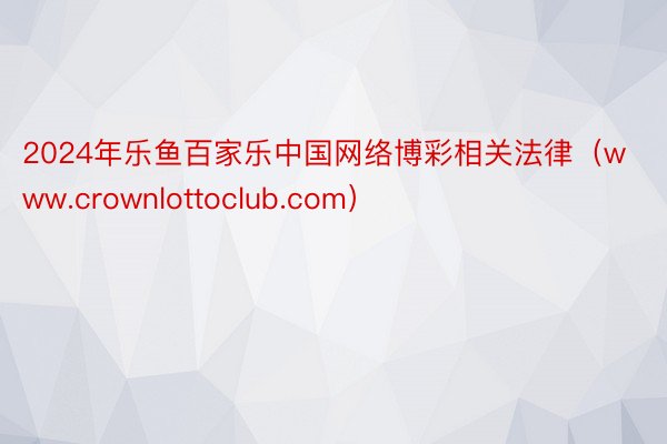 2024年乐鱼百家乐中国网络博彩相关法律（www.crownlottoclub.com）