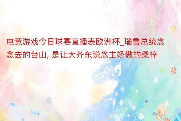 电竞游戏今日球赛直播表欧洲杯_瑙鲁总统念念去的台山, 是让大齐东说念主娇傲的桑梓