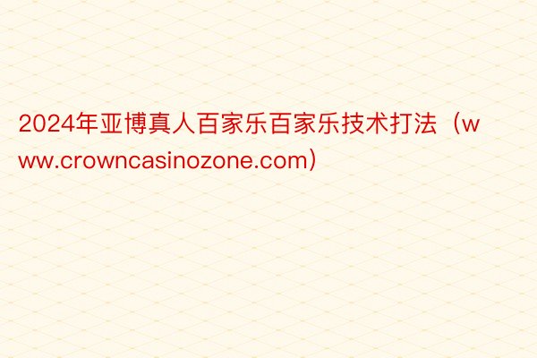 2024年亚博真人百家乐百家乐技术打法（www.crowncasinozone.com）