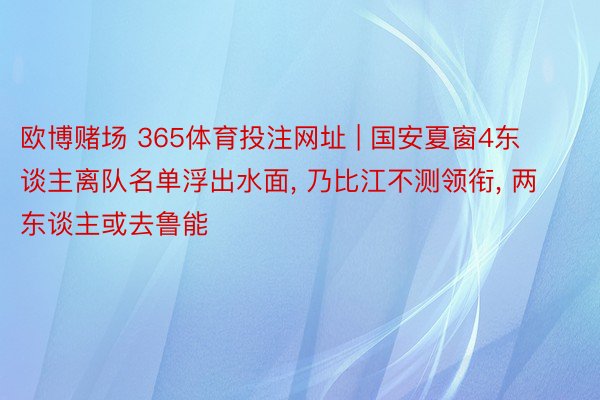 欧博赌场 365体育投注网址 | 国安夏窗4东谈主离队名单浮出水面, 乃比江不测领衔, 两东谈主或去鲁能