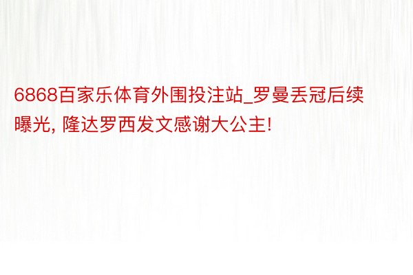 6868百家乐体育外围投注站_罗曼丢冠后续曝光, 隆达罗西发文感谢大公主!