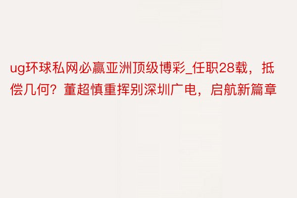 ug环球私网必赢亚洲顶级博彩_任职28载，抵偿几何？董超慎重挥别深圳广电，启航新篇章