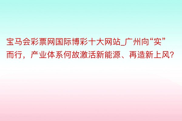 宝马会彩票网国际博彩十大网站_广州向“实”而行，产业体系何故激活新能源、再造新上风？