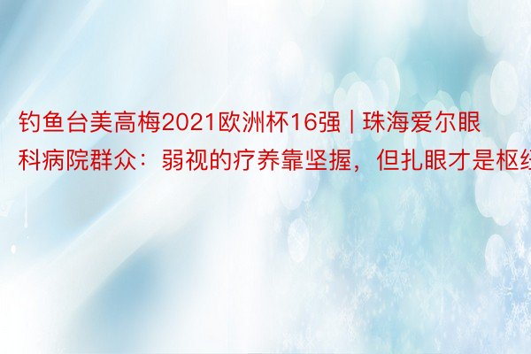 钓鱼台美高梅2021欧洲杯16强 | 珠海爱尔眼科病院群众：弱视的疗养靠坚握，但扎眼才是枢纽