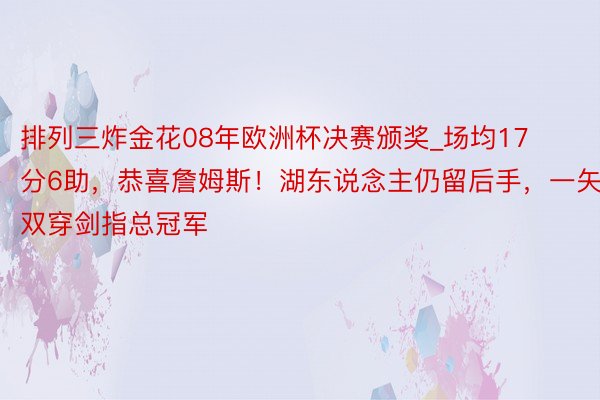 排列三炸金花08年欧洲杯决赛颁奖_场均17分6助，恭喜詹姆斯！湖东说念主仍留后手，一矢双穿剑指总冠军