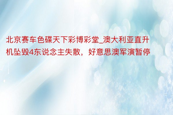 北京赛车色碟天下彩博彩堂_澳大利亚直升机坠毁4东说念主失散，好意思澳军演暂停