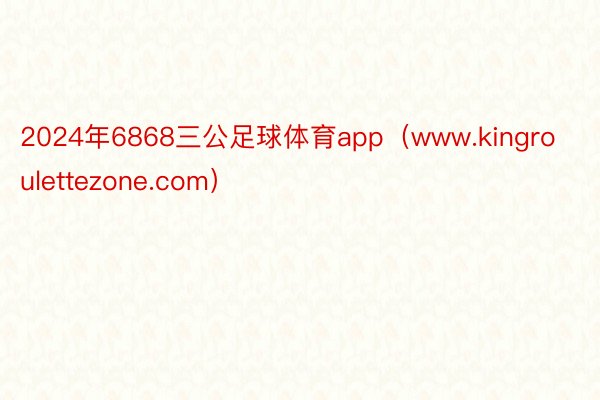 2024年6868三公足球体育app（www.kingroulettezone.com）