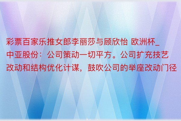 彩票百家乐推女郎李丽莎与顾欣怡 欧洲杯_中亚股份：公司策动一切平方。公司扩充技艺改动和结构优化计谋，鼓吹公司的举座改动门径