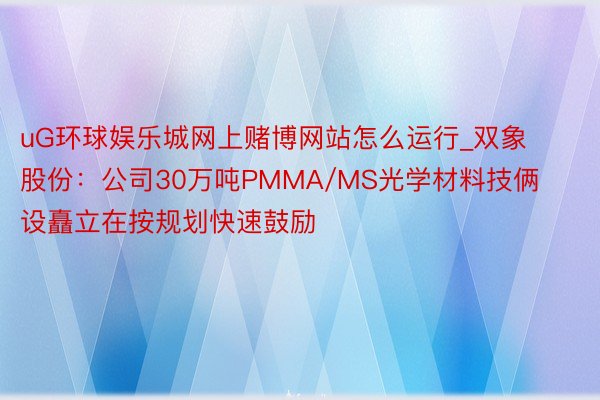 uG环球娱乐城网上赌博网站怎么运行_双象股份：公司30万吨PMMA/MS光学材料技俩设矗立在按规划快速鼓励