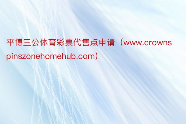 平博三公体育彩票代售点申请（www.crownspinszonehomehub.com）