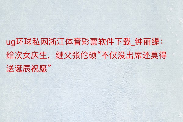 ug环球私网浙江体育彩票软件下载_钟丽缇：给次女庆生，继父张伦硕“不仅没出席还莫得送诞辰祝愿”