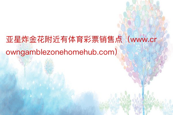 亚星炸金花附近有体育彩票销售点（www.crowngamblezonehomehub.com）