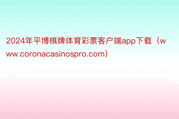 2024年平博棋牌体育彩票客户端app下载（www.coronacasinospro.com）