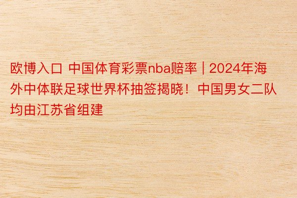 欧博入口 中国体育彩票nba赔率 | 2024年海外中体联足球世界杯抽签揭晓！中国男女二队均由江苏省组建