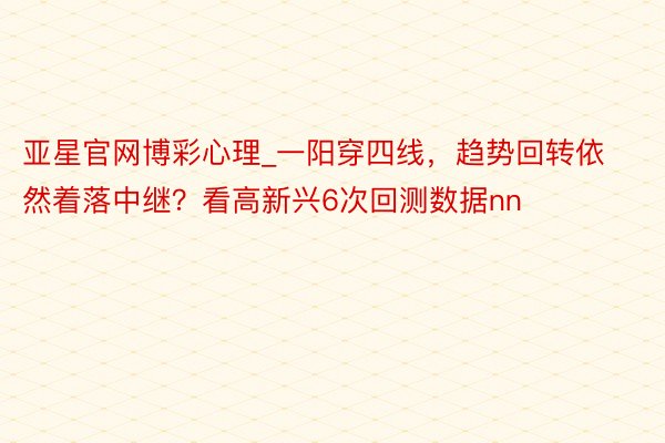 亚星官网博彩心理_一阳穿四线，趋势回转依然着落中继？看高新兴6次回测数据nn