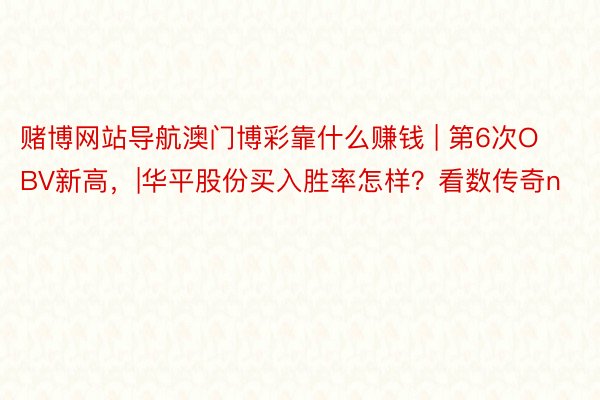 赌博网站导航澳门博彩靠什么赚钱 | 第6次OBV新高，|华平股份买入胜率怎样？看数传奇n