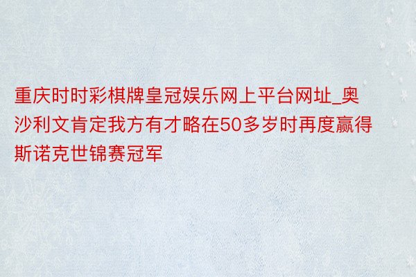 重庆时时彩棋牌皇冠娱乐网上平台网址_奥沙利文肯定我方有才略在50多岁时再度赢得斯诺克世锦赛冠军